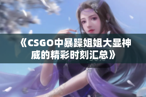 《CSGO中暴躁姐姐大显神威的精彩时刻汇总》