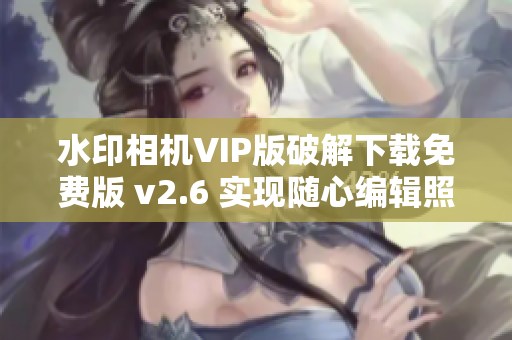 水印相机VIP版破解下载免费版 v2.6 实现随心编辑照片水印