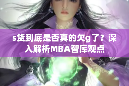 s货到底是否真的欠g了？深入解析MBA智库观点