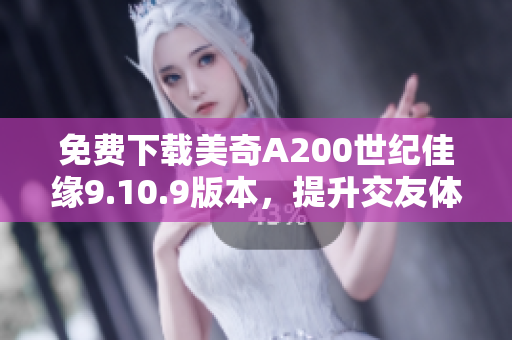 免费下载美奇A200世纪佳缘9.10.9版本，提升交友体验