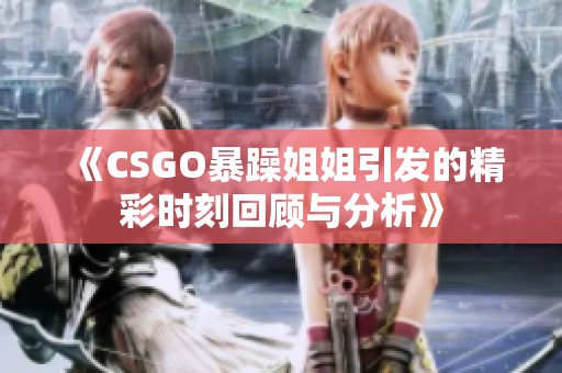 《CSGO暴躁姐姐引发的精彩时刻回顾与分析》