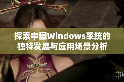 探索中国Windows系统的独特发展与应用场景分析