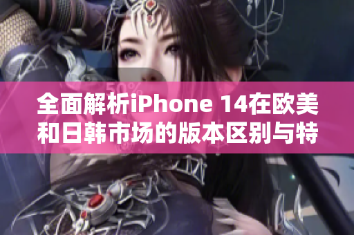 全面解析iPhone 14在欧美和日韩市场的版本区别与特色