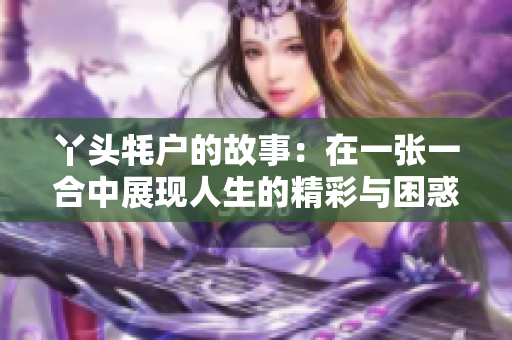 丫头牦户的故事：在一张一合中展现人生的精彩与困惑