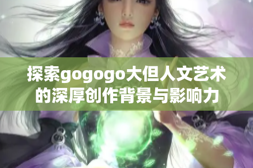 探索gogogo大但人文艺术的深厚创作背景与影响力