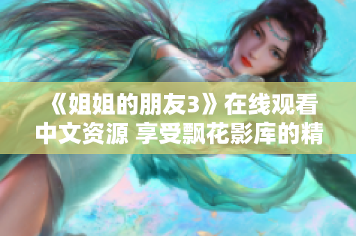 《姐姐的朋友3》在线观看中文资源 享受飘花影库的精彩影片