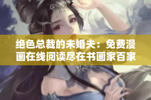 绝色总裁的未婚夫：免费漫画在线阅读尽在书画家百家平台