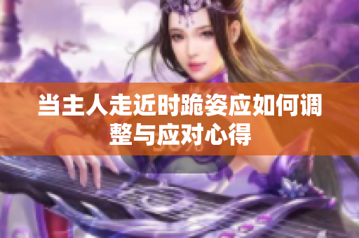 当主人走近时跪姿应如何调整与应对心得