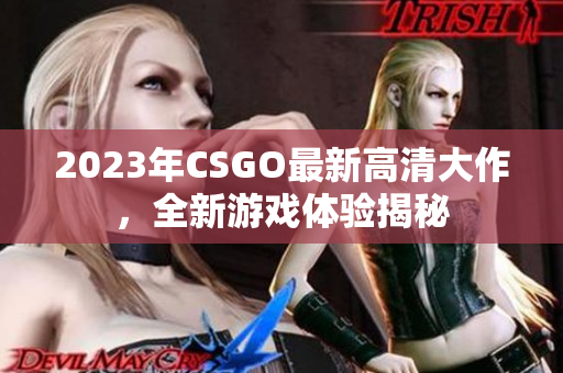 2023年CSGO最新高清大作，全新游戏体验揭秘