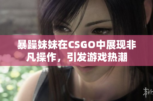 暴躁妹妹在CSGO中展现非凡操作，引发游戏热潮