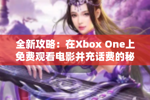 全新攻略：在Xbox One上免费观看电影并充话费的秘密技巧