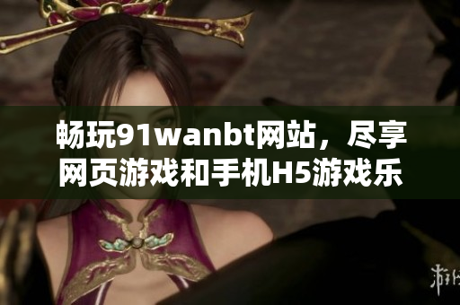 畅玩91wanbt网站，尽享网页游戏和手机H5游戏乐趣