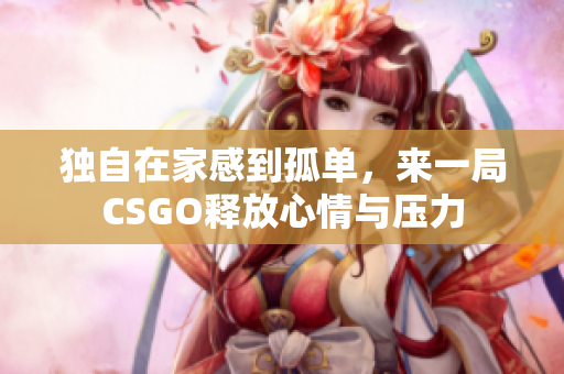 独自在家感到孤单，来一局CSGO释放心情与压力