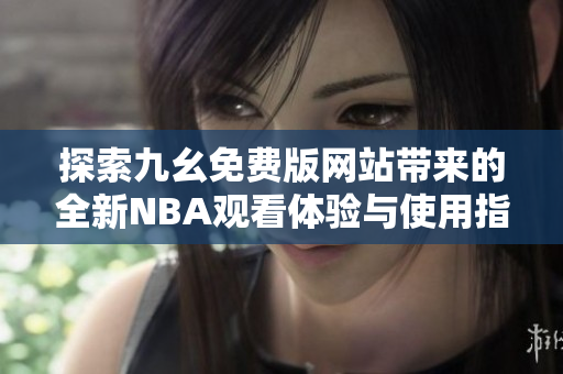 探索九幺免费版网站带来的全新NBA观看体验与使用指南