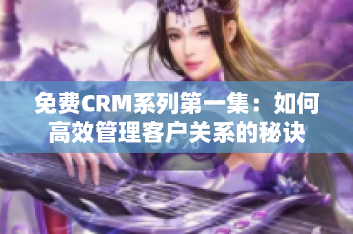 免费CRM系列第一集：如何高效管理客户关系的秘诀