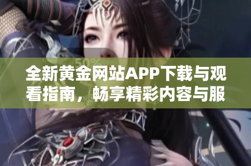 全新黄金网站APP下载与观看指南，畅享精彩内容与服务