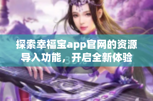 探索幸福宝app官网的资源导入功能，开启全新体验