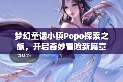 梦幻童话小镇Popo探索之旅，开启奇妙冒险新篇章