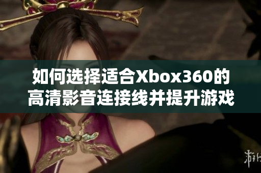 如何选择适合Xbox360的高清影音连接线并提升游戏体验