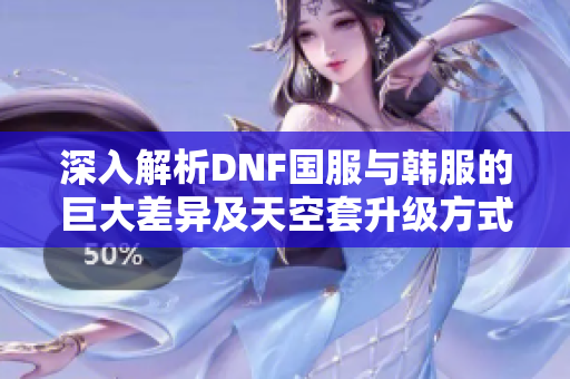 深入解析DNF国服与韩服的巨大差异及天空套升级方式