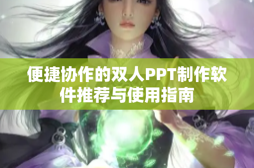 便捷协作的双人PPT制作软件推荐与使用指南