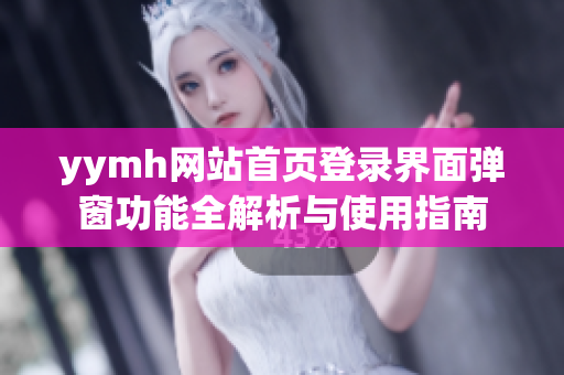 yymh网站首页登录界面弹窗功能全解析与使用指南