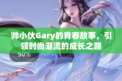 帅小伙Gary的青春故事，引领时尚潮流的成长之路