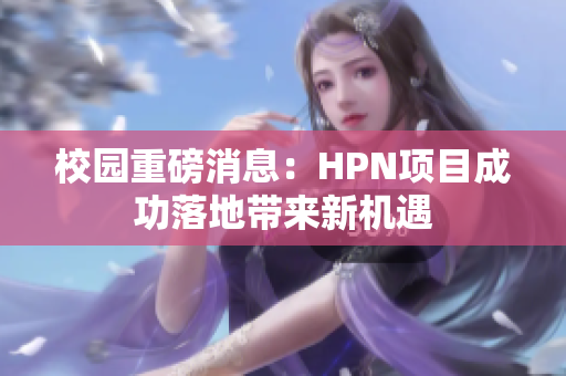 校园重磅消息：HPN项目成功落地带来新机遇