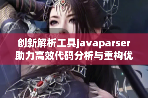 创新解析工具javaparser助力高效代码分析与重构优化