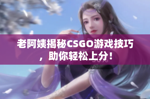 老阿姨揭秘CSGO游戏技巧，助你轻松上分！