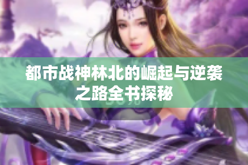 都市战神林北的崛起与逆袭之路全书探秘