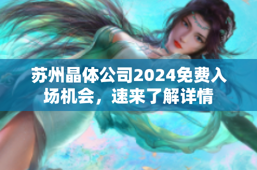 苏州晶体公司2024免费入场机会，速来了解详情