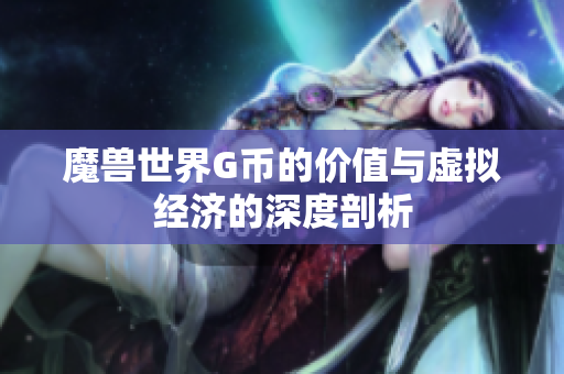 魔兽世界G币的价值与虚拟经济的深度剖析