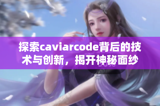 探索caviarcode背后的技术与创新，揭开神秘面纱