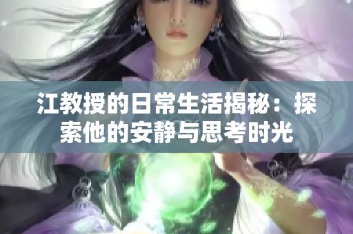 江教授的日常生活揭秘：探索他的安静与思考时光