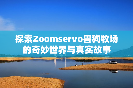 探索Zoomservo兽狗牧场的奇妙世界与真实故事