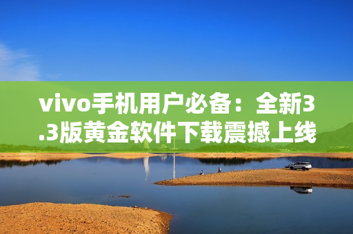 vivo手机用户必备：全新3.3版黄金软件下载震撼上线