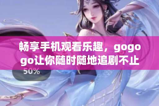 畅享手机观看乐趣，gogogo让你随时随地追剧不止