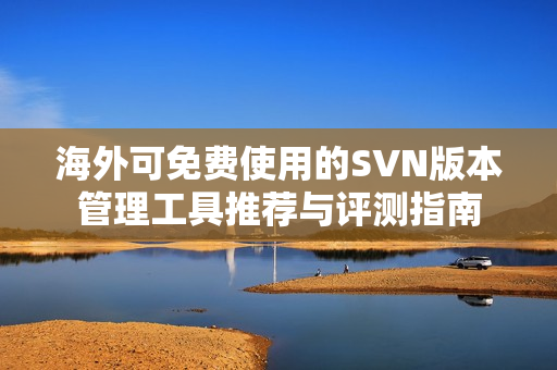 海外可免费使用的SVN版本管理工具推荐与评测指南