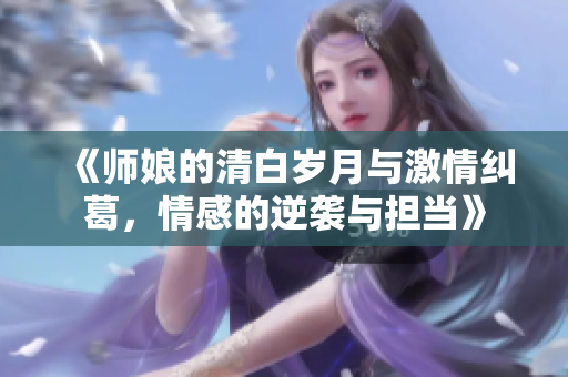 《师娘的清白岁月与激情纠葛，情感的逆袭与担当》