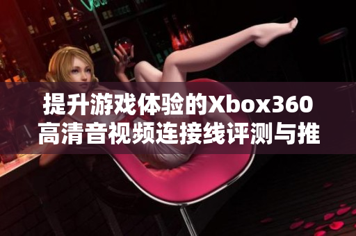 提升游戏体验的Xbox360高清音视频连接线评测与推荐