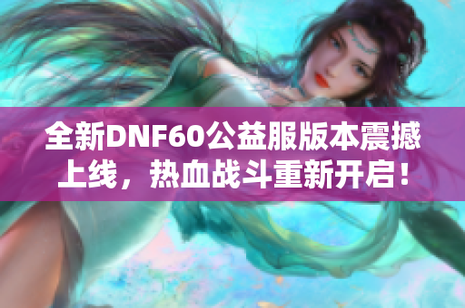 全新DNF60公益服版本震撼上线，热血战斗重新开启！