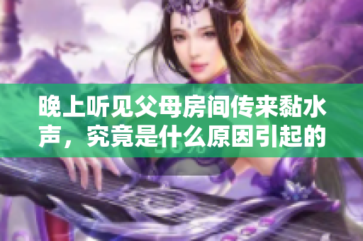 晚上听见父母房间传来黏水声，究竟是什么原因引起的？