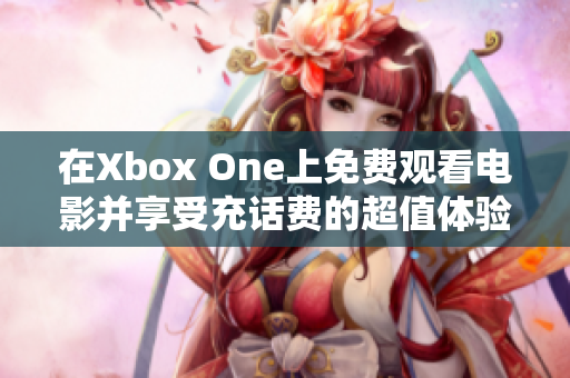 在Xbox One上免费观看电影并享受充话费的超值体验