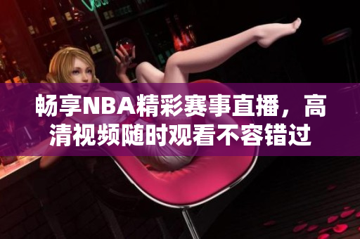 畅享NBA精彩赛事直播，高清视频随时观看不容错过