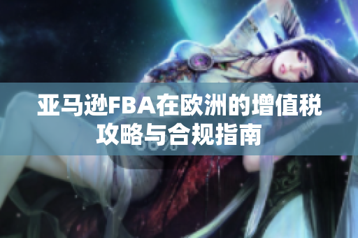 亚马逊FBA在欧洲的增值税攻略与合规指南