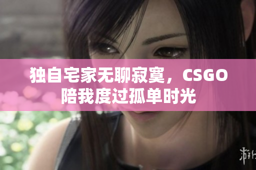 独自宅家无聊寂寞，CSGO陪我度过孤单时光