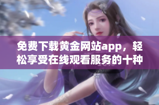 免费下载黄金网站app，轻松享受在线观看服务的十种方式