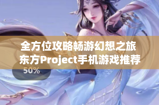 全方位攻略畅游幻想之旅 东方Project手机游戏推荐与指南