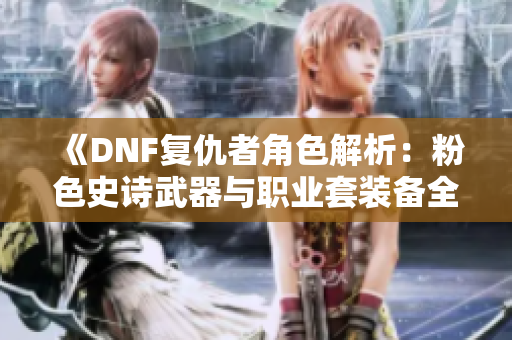 《DNF复仇者角色解析：粉色史诗武器与职业套装备全解》